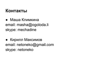 Контакты
● Маша Климкина
email: masha@ogoloda.li
skype: mechadine

● Кирилл Максимов
email: netoneko@gmail.com
skype: netoneko
 