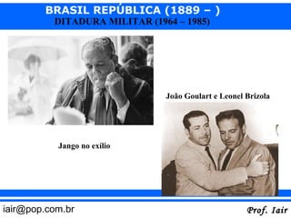 BRASIL REPÚBLICA (1889 – )
          DITADURA MILITAR (1964 – 1985)




                               João Goulart e Leonel Brizola




           Jango no exílio




iair@pop.com.br                                      Prof. Iair
 