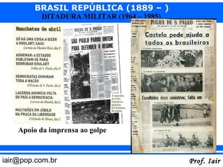 BRASIL REPÚBLICA (1889 – )
          DITADURA MILITAR (1964 – 1985)




    Apoio da imprensa ao golpe



iair@pop.com.br                            Prof. Iair
 
