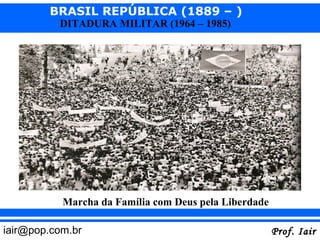BRASIL REPÚBLICA (1889 – )
          DITADURA MILITAR (1964 – 1985)




           Marcha da Família com Deus pela Liberdade

iair@pop.com.br                                        Prof. Iair
 