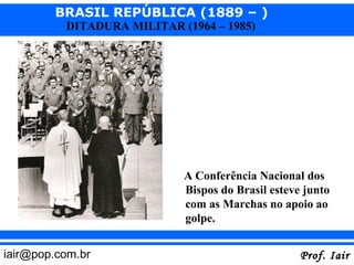 BRASIL REPÚBLICA (1889 – )
          DITADURA MILITAR (1964 – 1985)




                            A Conferência Nacional dos
                            Bispos do Brasil esteve junto
                            com as Marchas no apoio ao
                            golpe.


iair@pop.com.br                                    Prof. Iair
 
