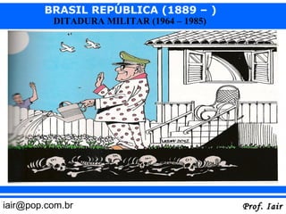 BRASIL REPÚBLICA (1889 – )
          DITADURA MILITAR (1964 – 1985)




iair@pop.com.br                            Prof. Iair
 