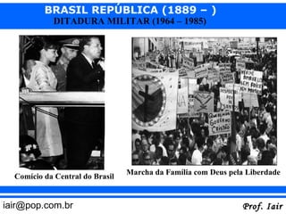 BRASIL REPÚBLICA (1889 – )
            DITADURA MILITAR (1964 – 1985)




                                 Marcha da Família com Deus pela Liberdade
  Comício da Central do Brasil


iair@pop.com.br                                                Prof. Iair
 