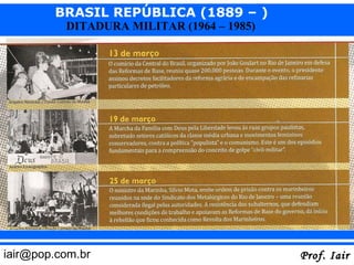 BRASIL REPÚBLICA (1889 – )
          DITADURA MILITAR (1964 – 1985)




iair@pop.com.br                            Prof. Iair
 
