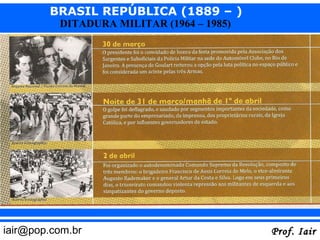 BRASIL REPÚBLICA (1889 – )
          DITADURA MILITAR (1964 – 1985)




iair@pop.com.br                            Prof. Iair
 