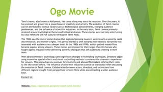 Ogo Movie
Tamil cinema, also known as Kollywood, has come a long way since its inception. Over the years, it
has evolved and grown into a powerhouse of creativity and artistry. The evolution of Tamil cinema
can be attributed to various factors such as technological advancements, changing audience
preferences, and the influence of other film industries. In the early days, Tamil cinema primarily
revolved around mythological themes and historical dramas. These movies were not only entertaining
but also reflected the rich cultural heritage of Tamil Nadu.
The 1960s saw the rise of social dramas that explored pressing issues in society such as poverty, caste
discrimination, and women’s rights. This period marked a shift towards more realistic narratives that
resonated with audiences on a deeper level. In the 1980s and 1990s, action-packed masala films
became popular among viewers. These movies were known for their larger-than-life heroes who
fought against injustice while delivering powerful dialogues that left audiences cheering in their
seats.
With advancements in technology came significant changes in filmmaking techniques. Directors began
using innovative special effects and visual storytelling methods to enhance the cinematic experience
for viewers. This opened up new avenues for creativity and allowed filmmakers to bring their vision
to life like never before. The influence of other film industries cannot be overlooked when discussing
the evolution of Tamil cinema. Collaboration between actors, directors, and technicians from
different regions brought fresh perspectives to Tamil films while also attracting a wider audience
base.
Contact Us:
Website: https://0gomovies.gd/genre/watch-tamil-movies/
 