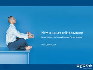 How to secure online payments 6th of October 2009 Pierre Willaert – Country Manager Ogone Belgium 