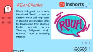 #DesiChatbot
Which tech giant has recently
introduced "Ruuh" , a new AI
Chatbot which will help users
in creating personalized cards
for Diwali apart from chatting.
Ruuh's interests include
"Chatting, Bollywood, Music,
Humour, Travel & Browsing
Internet."
9
 