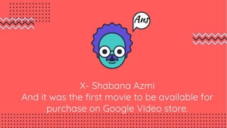 X- Shabana Azmi
And it was the first movie to be available for
purchase on Google Video store.
Ans
 
