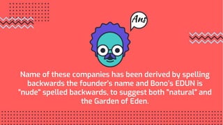 Name of these companies has been derived by spelling
backwards the founder’s name and Bono’s EDUN is
“nude" spelled backwards, to suggest both "natural" and
the Garden of Eden.
Ans
 