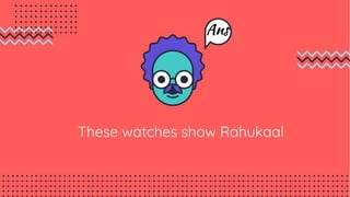 These watches show Rahukaal
Ans
 