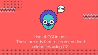 Use of CGI in ads.
These are ads that resurrected dead
celebrities using CGI
Ans
 