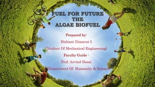 FUEL FOR FUTURE
THE
ALGAE BIOFUEL
Prepared by:
Dishant Nimavat I
(Student Of Mechanical Engineering)
Faculty Guide :
Prof. Arvind Desai
(Department Of Humanity & Science)
 