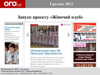 Грудень 2012


                     Запуск проекту «Жіночий клуб»




Видавничий дім “ОГО”, www.ogo.ua
Редактор порталу Юліана ТЕТ - uliana.tet@gmail.com
E-mail: info@ogo.ua Тел.: +38(0362)62-04-43 Факс: +38(0362)63-11-91
 