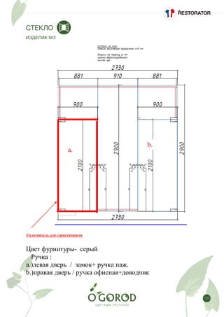 153
СТЕКЛО
ИЗДЕЛИЕ №2
Спецификация/Изделие №2
Уплотнитель для герметичности
Цвет фурнитуры- серый
Ручка :
а.)левая дверь / замок+ ручка наж.
b.)правая дверь / ручка офисная+доводчик
а.
b.
 