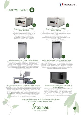 175
ОБОРУДОВАНИЕ
Вакуумный упаковщик AVM 254
APACH (Италия)
Производительность вакуумного насоса: 4
м.куб/мин. Длина сварочной планки: 250 мм.
Максимальная ширина пакета: 250 мм.
Размеры камеры: 270х352х150 мм.
Напряжение: 220 В. Мощность: 0,35 кВт.
Габаритные размеры: 357х475х335 мм.
Шкаф холодильный F700TN APACH (Италия)
Температурный режим: 0…+10°С (при температуре окружающей
среды +40°С и влажности воздуха 65 %). Объем: 700 л.
Габариты (ДхГхВ):710х800х2030 мм. Потребляемая мощность:
375 Вт. Напряжение: 220 В. Хладагент: R 404а (без содержания
CFC). Охлаждение динамическое. Электронное управление
температурными режимами.
Вакуумный упаковщик AVM 308
APACH (Италия)
Производительность вакуумного насоса: 8 м.куб/мин.
Длина сварочной планки: 310 мм. Максимальная ширина
пакета: 300 мм.
Возможность заполнения инертным газом.
Размеры камеры: 332х335х170 мм. Напряжение: 220 В.
Мощность: 0,45 кВт.
Габаритные размеры: 395х470х370 мм.
Шкаф морозильный F700BT APACH (Италия)
Температурный режим: -18…-22°С (при температуре
окружающей среды +40°С и влажности воздуха 65 %). Объем:
700 л. D47. Габариты (ДхГхВ):710х800х2030 мм. Потребляемая
мощность: 650 Вт. Напряжение: 220 В. Хладагент: R 404а (без
содержания CFC). Охлаждение динамическое. Электронное
управление температурными режимами.
Посудомоечная машина AС 800 DD APACH (Италия)
Производительность: 40/30 кас/ч. Размер кассет: 500х500 мм. Высота
загрузочного окна: 420 мм. Максимальная высота бокалов: 390 мм.
Диаметр тарелок: 400 мм. Объем бойлера: 7 л. Расход воды на 1
цикл: 2,4 л. 2 рабочих цикла: 120/180 сек. Обьем моечной ванны:
15 л. 2 моечных рукава из нерж. стали. Встроенный дозатор для
ополаскивающих средств. Встроенный дозатор моющих средств.
Панель управления электромеханическая. Мощность: 8,2 кВт.
Напряжение: 380 В. Подключение к горячей воде.
ДЕТАЛЬНЫЙ ПЕРЕЧЕНЬ И СТОИМОСТЬ ОБОРУДОВАНИЯ
В ПРИЛОЖЕНИИ #4 К БИЗНЕС ПЛАНУ
Аппарат шоковой заморозки APR 9/5 TLP
APACH (Италия)
Габаритные размеры (ДхШхВ): 830x800x850 мм. Размеры
камеры (ДхШхВ): 700x450x380 мм. Вместимость: GN1/1 –
5 шт или противни 600х400 – 5 шт. Производительность:
- от + 90°С до + 3°С –13 кг, - от + 90°С до -18°С –9 кг.
Потребляемая мощность – 646 Вт. Напряжение – 220 В.
Напряжение: 380 В. Подключение к горячей воде.
1шт.
2шт.
1шт.
2шт.
1шт. 1шт.
 