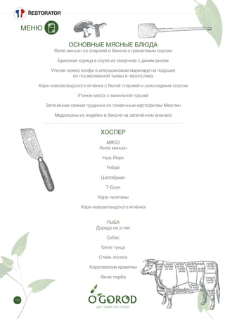 182
ОСНОВНЫЕ МЯСНЫЕ БЛЮДА
Филе миньон со спаржей в беконе и гранатовым соусом
Бресская курица в соусе из сморчков с диким рисом
Утиная ножка конфи в апельсиновом маринаде на подушке
из пошированной тыквы и чернослива
Каре новозеландского ягнёнка с белой спаржей и шоколадным соусом
Утиное магрэ с ванильной грушей
Запечённая свиная грудинка со сливочным картофелем Мюслин
Медальоны из индейки в беконе на запечённом ананасе
ХОСПЕР
МЯСО
Филе миньон
Нью-Йорк
Рибай
Шатобриан
Т-Боун
Каре телятины
Каре новозеландского ягнёнка
РЫБА
Дорадо на углях
Сибас
Филе тунца
Стейк лосося
Королевские креветки
Филе тюрбо
МЕНЮ
 