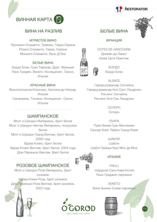 205
ВИННАЯ КАРТА
ВИНА НА РАЗЛИВ
ИГРИСТОЕ ВИНО
Просекко Спуманте, Тревизо, Терра Серена
Розато Спуманте, Терра, Серена
Москато Спуманте, Валь Д’Ока
БЕЛЫЕ ВИНА
Бордо Блан, Гран Терруар, Дурт, Франция
Пино Гриджо, Венето «Колеционе», Сенси,
Италия
КРАСНЫЕ ВИНА
Вальполичелла Классико, Кантина ди Неграр,
Италия
Санжовезе, Тоскана «Колеционе», Сенси,
Италия
ШАМПАНСКОЕ
Моэт и Шандон Империаль, брют белое
Моэт и Шандон Нектар Империаль, полусухое
белое
Моэт и Шандон Гранд Винтаж, брют белое,
2006 года
Вдова Клико, брют белое
Вдова Клико Винтаж, брют белое, 2004 года
Дом Периньон Винтаж, брют белое
РОЗОВОЕ ШАМПАНСКОЕ
Моэт и Шандон Розе Империаль, брют
розовое
Вдова Клико Розе, брют розовое
Дом Периньон Розе Винтаж, брют розовое,
2003 года
БЕЛЫЕ ВИНА
ФРАНЦИЯ
COTES DE GASCOGNE
Домейн де Ламот
Кюве Орте Престиж
БОРДО
Бордо Блан
ALSACE
Гевюрцтраминер Сигнейча
Гевюрцтраминер Кло Сент Ланделин
Рислинг Сигнейча
Рислинг Кло Сен Ланделин
СОТЕРН
Сотерн
ЛУАРА
Пуйи-Фюме Гран Миллезим
Сансер Комт Лафон Гранд Кюве
ШАБЛИ
Шабли
Шаблі Премье Крю Мон де Мілє
ИТАЛИЯ
FRIULI
Шардоне Саси Кави Колио
Пино Гриджио пировано
VENETO
Вино бьянко Соаве пировано
 
