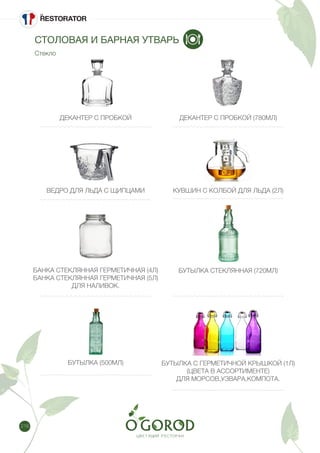 218
СТОЛОВАЯ И БАРНАЯ УТВАРЬ
Стекло
ДЕКАНТЕР С ПРОБКОЙ ДЕКАНТЕР С ПРОБКОЙ (780МЛ)
ВЕДРО ДЛЯ ЛЬДА С ЩИПЦАМИ КУВШИН С КОЛБОЙ ДЛЯ ЛЬДА (2Л)
БАНКА СТЕКЛЯННАЯ ГЕРМЕТИЧНАЯ (4Л)
БАНКА СТЕКЛЯННАЯ ГЕРМЕТИЧНАЯ (5Л)
ДЛЯ НАЛИВОК.
БУТЫЛКА СТЕКЛЯННАЯ (720МЛ)
БУТЫЛКА С ГЕРМЕТИЧНОЙ КРЫШКОЙ (1Л)
(ЦВЕТА В АССОРТИМЕНТЕ)
ДЛЯ МОРСОВ,УЗВАРА,КОМПОТА.
БУТЫЛКА (500МЛ)
 