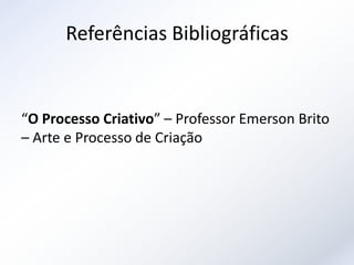Referências Bibliográficas


“O Processo Criativo” – Professor Emerson Brito
– Arte e Processo de Criação
 