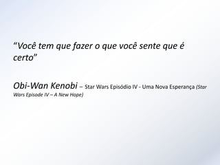 “Você tem que fazer o que você sente que é
certo”

Obi-Wan Kenobi – Star Wars Episódio IV - Uma Nova Esperança (Star
Wars Episode IV – A New Hope)
 