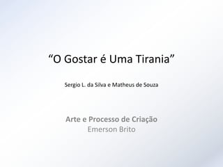 “O Gostar é Uma Tirania”
   Sergio L. da Silva e Matheus de Souza




   Arte e Processo de Criação
         Emerson Brito
 