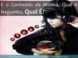 Comunidade Evangélica Cristo Para as Nações – Escola Bíblica 2013
E o Conteúdo da Música, Qual é
Neguinho, Qual É?
 