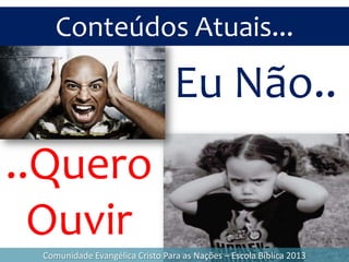Conteúdos Atuais...
Comunidade Evangélica Cristo Para as Nações – Escola Bíblica 2013
Eu Não..
..Quero
Ouvir
 