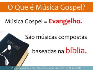 O Que é Música Gospel?
Comunidade Evangélica Cristo Para as Nações – Escola Bíblica 2013
Música Gospel = Evangelho.
São músicas compostas
baseadas na bíblia.
 