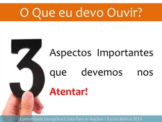 O Que eu devo Ouvir?
Comunidade Evangélica Cristo Para as Nações – Escola Bíblica 2013
Aspectos Importantes
que devemos nos
Atentar!
 
