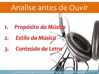 Analise antes de Ouvir
Comunidade Evangélica Cristo Para as Nações – Escola Bíblica 2013
1. Propósito da Música
2. Estilo da Música
3. Conteúdo da Letra
 