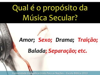 Qual é o propósito da
Música Secular?
Comunidade Evangélica Cristo Para as Nações – Escola Bíblica 2013
Amor; Sexo; Drama; Traição;
Balada; Separação; etc.
 