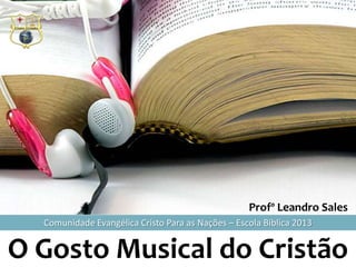 O Gosto Musical do Cristão
Comunidade Evangélica Cristo Para as Nações – Escola Bíblica 2013
Profº Leandro Sales
 