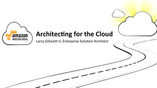Architec(ng	
  for	
  the	
  Cloud	
  
Larry	
  Gilreath	
  II,	
  Enterprise	
  Solu5on	
  Architect	
  
 
