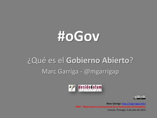 #oGov
¿Qué es el Gobierno Abierto?
Marc Garriga - @mgarrigap
Marc Garriga: http://mgarrigap.info/
OIDP - Observatorio Internacional de la Democracia Participativa
Cascais, Portugal, 4 de julio de 2013
 