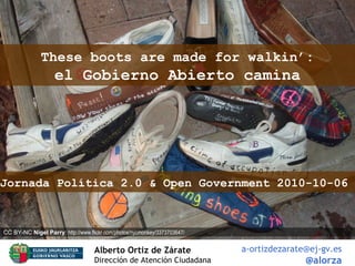 Alberto Ortiz de Zárate   Dirección de Atención Ciudadana [email_address] @alorza These boots are made for walkin’: el Gobierno Abierto camina CC BY-NC  Nigel Parry :  http://www.flickr.com/photos/nycmonkey/3373703647/ Jornada Política 2.0 & Open Government 2010-10-06  