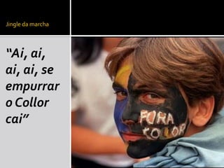 Jingle da marcha  “Ai, ai, ai, ai, se empurrar o Collor cai” 