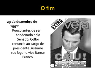 O fim 29 de dezembro de 1992:Pouco antes de ser condenado pelo Senado, Collor renuncia ao cargo de presidente. Assume seu lugar o vice Itamar Franco. 