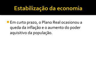  Em curto prazo, o Plano Real ocasionou a

queda da inflação e o aumento do poder
aquisitivo da população.

 