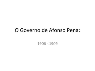 O Governo de Afonso Pena:
1906 - 1909
 