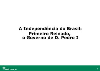 A Independência do Brasil:
Primeiro Reinado,
o Governo de D. Pedro I

1

 