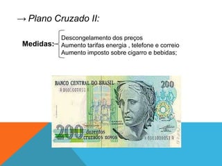 → Plano Cruzado II:
            Descongelamento dos preços
 Medidas:   Aumento tarifas energia , telefone e correio
            Aumento imposto sobre cigarro e bebidas;
 