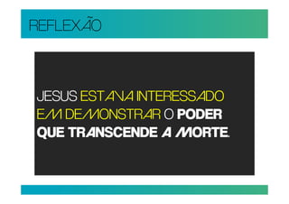REFLEXÃO



JESUS ESTAVA INTERESSADO
EM DEMONSTRAR O PODER
QUE TRANSCENDE A MORTE.
 