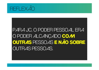 REFLEXÃO


PARA JC, O PODER PESSOAL ERA
O PODER ALCANÇADO COM
OUTRAS PESSOAS E NÃO SOBRE
OUTRAS PESSOAS.
 