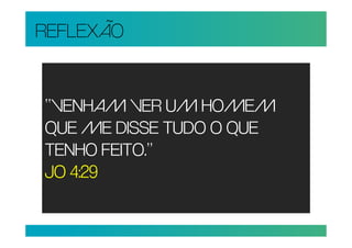 REFLEXÃO


“VENHAM VER UM HOMEM
QUE ME DISSE TUDO O QUE
TENHO FEITO.”
JO 4:29
 
