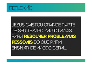 REFLEXÃO


JESUS GASTOU GRANDE PARTE
DE SEU TEMPO MUITO MAIS
PARA RESOLVER PROBLEMAS
PESSOAIS DO QUE PARA
ENSINAR, DE MODO GERAL.
 