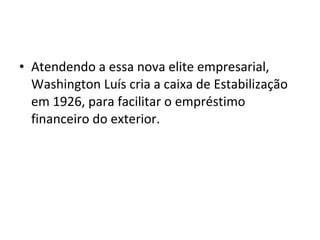 • Atendendo a essa nova elite empresarial, 
Washington Luís cria a caixa de Estabilização 
em 1926, para facilitar o empréstimo 
financeiro do exterior.
 