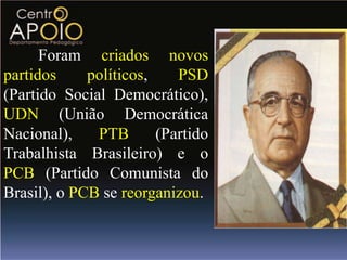 Foram criados novos
partidos     políticos,    PSD
(Partido Social Democrático),
UDN (União Democrática
Nacional),    PTB       (Partido
Trabalhista Brasileiro) e o
PCB (Partido Comunista do
Brasil), o PCB se reorganizou.
 
