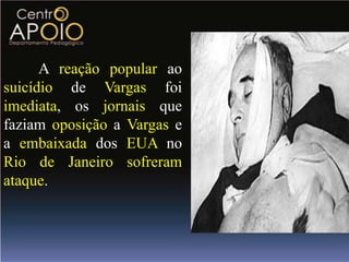 A reação popular ao
suicídio de Vargas foi
imediata, os jornais que
faziam oposição a Vargas e
a embaixada dos EUA no
Rio de Janeiro sofreram
ataque.
 