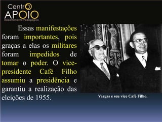Essas manifestações
foram importantes, pois
graças a elas os militares
foram impedidos de
tomar o poder. O vice-
presidente Café Filho
assumiu a presidência e
garantiu a realização das
                             Vargas e seu vice Café Filho.
eleições de 1955.
 